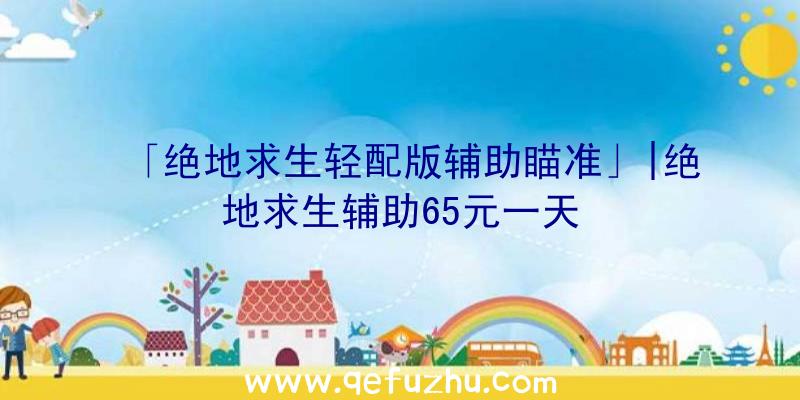 「绝地求生轻配版辅助瞄准」|绝地求生辅助65元一天